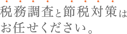 税務調査と節税対策はお任せください。